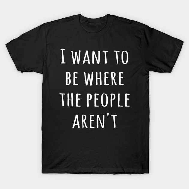 I want to be where the people aren't T-Shirt by animericans